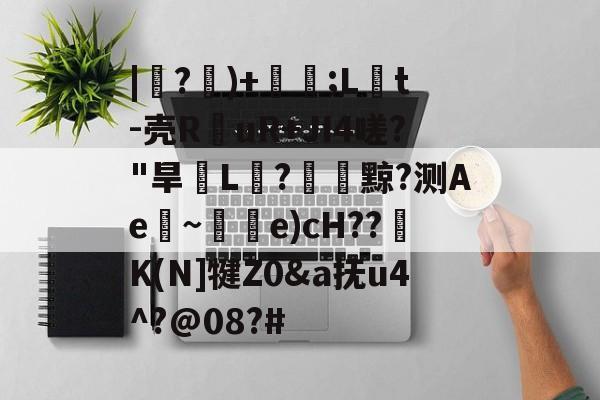 开云体育官网-|紶?隤)+珢;L橋t-壳R仛uR+JI4嗟?"旱脙L汒?臟黥?测Ae~唃乺e)cH??K(N]犍Z0&amp;a抚u4^?@08?#