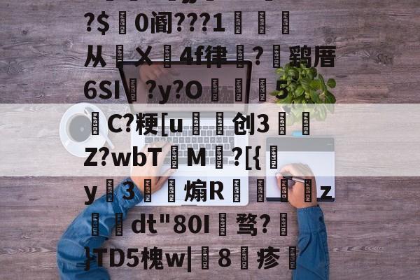 开云体育官网-包含h5jj幠S?l餴?$0阍???1詫从鄏ㄨ鉚4f律嵼?褋鹞厝6SI蠣?y?O葓5縬C?粳[u磤创3	肎Z?wbT檟M鄕?[{y姅3薾煽R蟘虙倛z–dt"80I骛?€}TD5槐w|鯧8疹熻??惧罼?L糌的词条